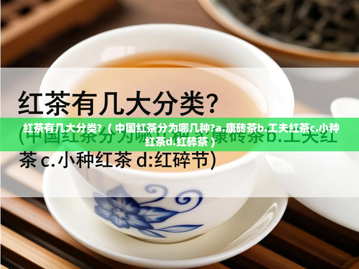  红茶有几大分类?  ( 中国红茶分为哪几种?a.康砖茶b.工夫红茶c.小种红茶d.红碎茶 )