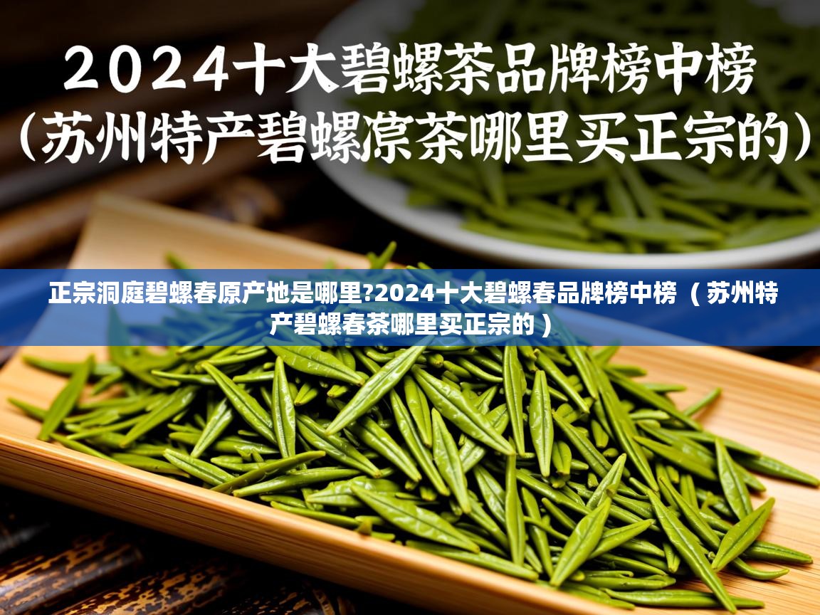  正宗洞庭碧螺春原产地是哪里?2024十大碧螺春品牌榜中榜  ( 苏州特产碧螺春茶哪里买正宗的 )