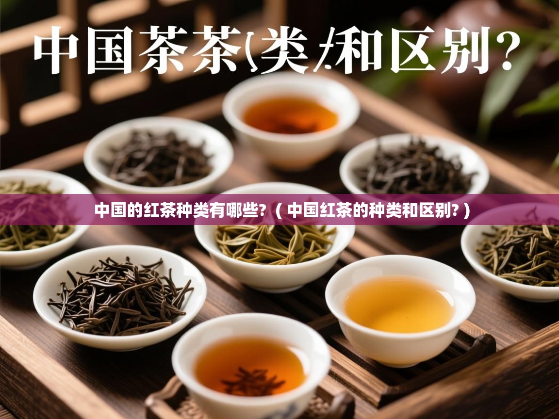  中国的红茶种类有哪些?  ( 中国红茶的种类和区别? )