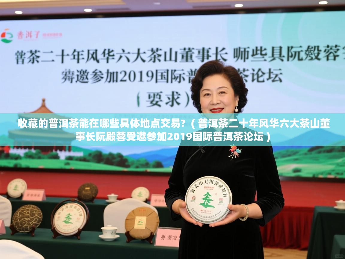  收藏的普洱茶能在哪些具体地点交易?  ( 普洱茶二十年风华六大茶山董事长阮殿蓉受邀参加2019国际普洱茶论坛 )