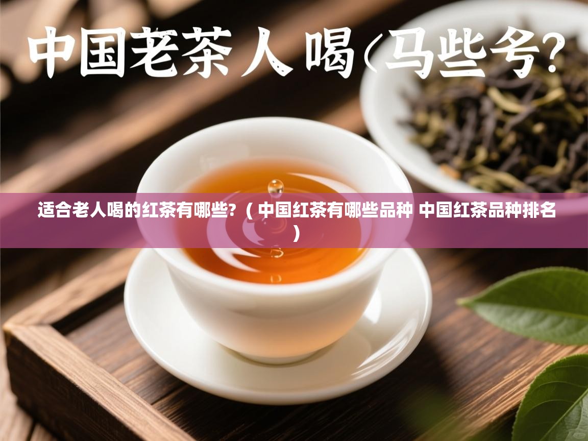 适合老人喝的红茶有哪些?  ( 中国红茶有哪些品种 中国红茶品种排名 )  适合老人喝的红茶有哪些?  ( 中国红茶有哪些品种 中国红茶品种排名 )