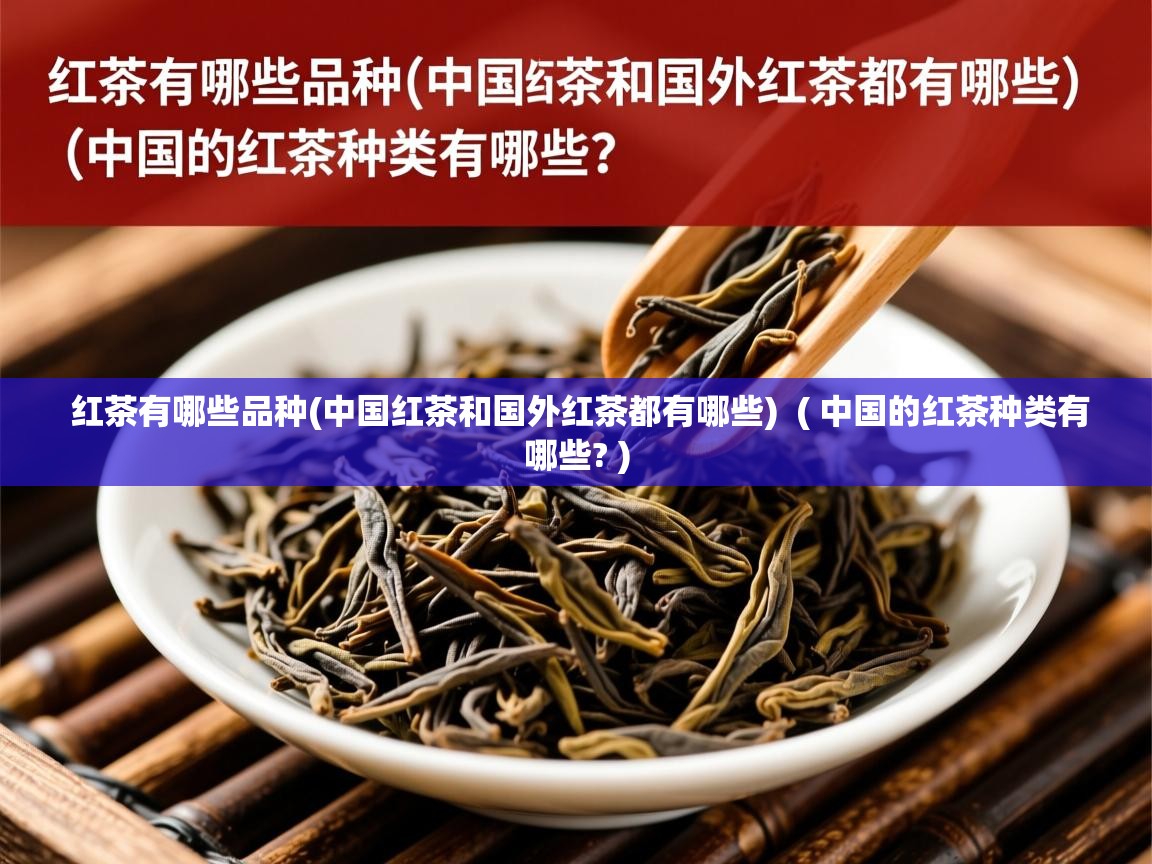 红茶有哪些品种(中国红茶和国外红茶都有哪些)  ( 中国的红茶种类有哪些? )  红茶有哪些品种(中国红茶和国外红茶都有哪些)  ( 中国的红茶种类有哪些? )
