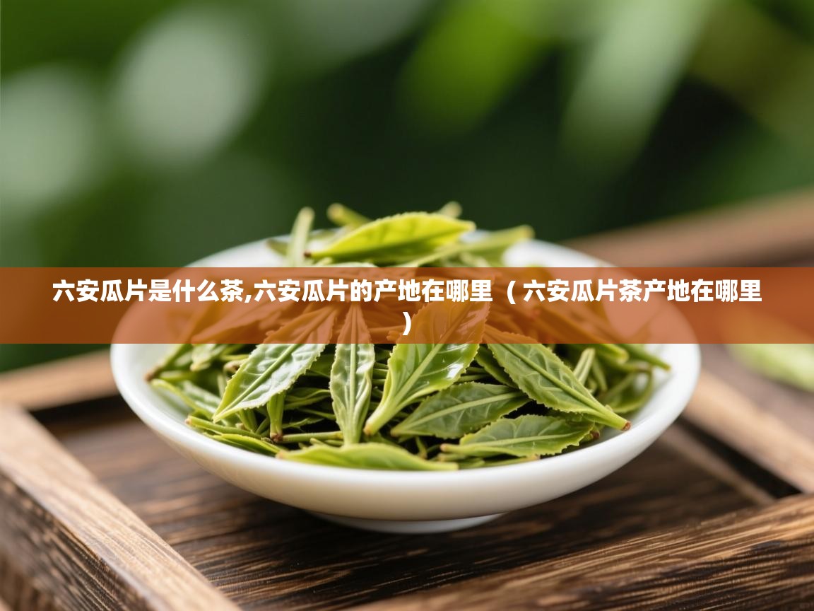 详细阅读: 六安瓜片是什么茶,六安瓜片的产地在哪里  ( 六安瓜片茶产地在哪里 )  六安瓜片是什么茶,六安瓜片的产地在哪里  ( 六安瓜片茶产地在哪里 )