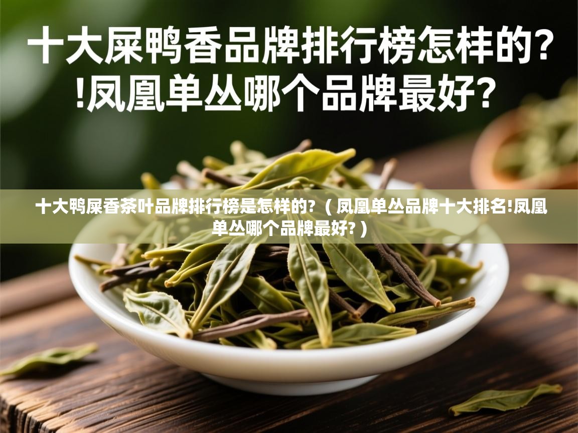 详细阅读: 十大鸭屎香茶叶品牌排行榜是怎样的?  ( 凤凰单丛品牌十大排名!凤凰单丛哪个品牌最好? )  十大鸭屎香茶叶品牌排行榜是怎样的?  ( 凤凰单丛品牌十大排名!凤凰单丛哪个品牌最好? )