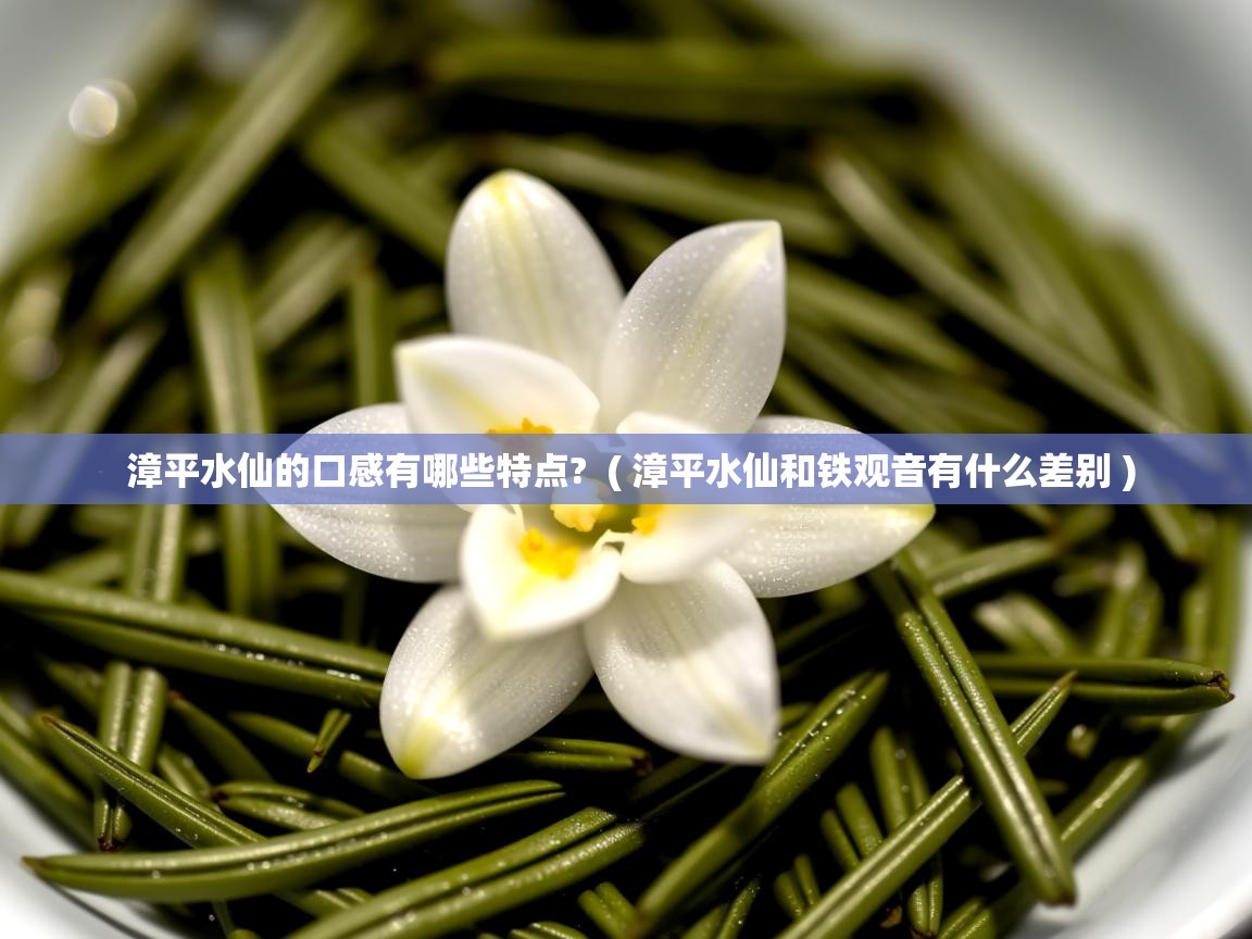 详细阅读: 漳平水仙的口感有哪些特点?  ( 漳平水仙和铁观音有什么差别 )  漳平水仙的口感有哪些特点?  ( 漳平水仙和铁观音有什么差别 )