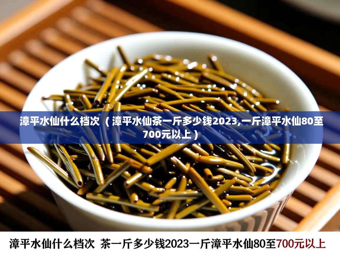 详细阅读: 漳平水仙什么档次  ( 漳平水仙茶一斤多少钱2023,一斤漳平水仙80至700元以上 )  漳平水仙什么档次  ( 漳平水仙茶一斤多少钱2023,一斤漳平水仙80至700元以上 )