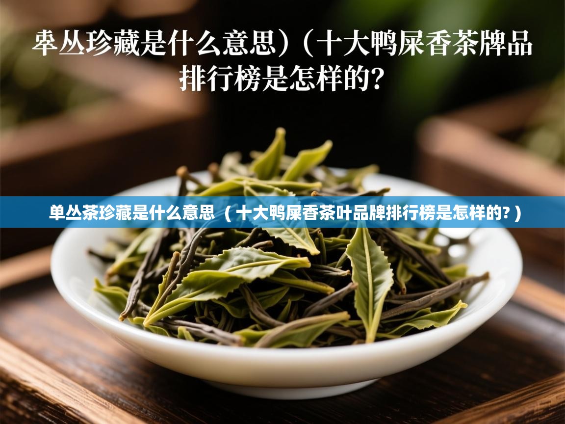 详细阅读: 单丛茶珍藏是什么意思  ( 十大鸭屎香茶叶品牌排行榜是怎样的? )  单丛茶珍藏是什么意思  ( 十大鸭屎香茶叶品牌排行榜是怎样的? )