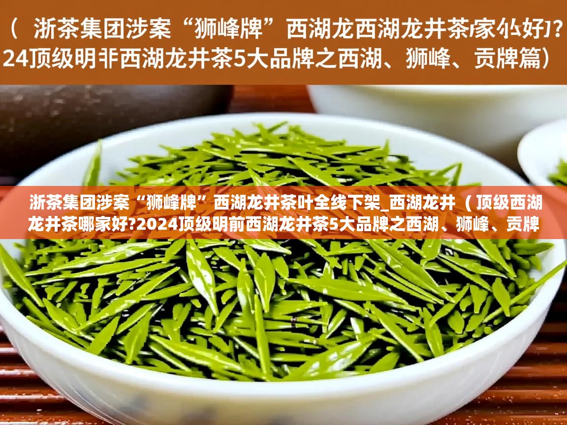 详细阅读: 浙茶集团涉案“狮峰牌”西湖龙井茶叶全线下架_西湖龙井  ( 顶级西湖龙井茶哪家好?2024顶级明前西湖龙井茶5大品牌之西湖、狮峰、贡牌篇 )  浙茶集团涉案“狮峰牌”西湖龙井茶叶全线下架_西湖龙井  ( 顶级西湖龙井茶哪家好?2024顶级明前西湖龙井茶5大品牌之西湖、狮峰、贡牌篇 )