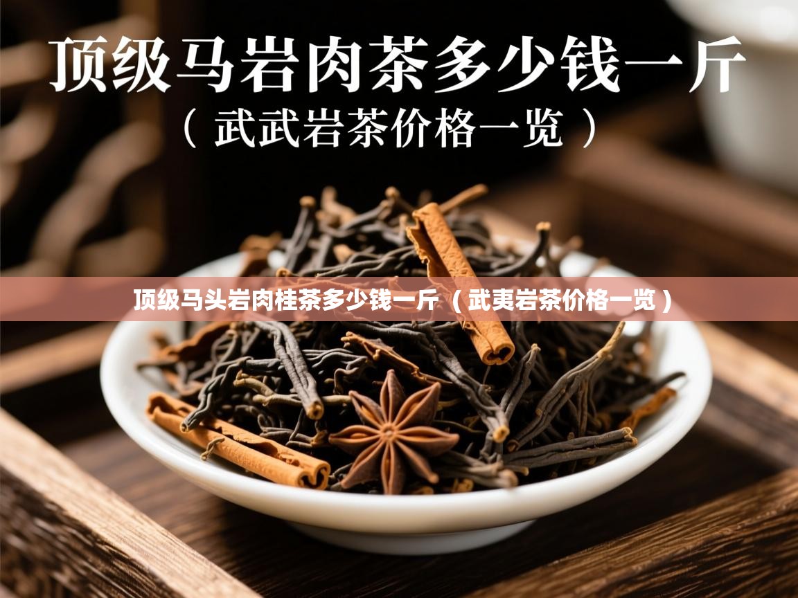  顶级马头岩肉桂茶多少钱一斤  ( 武夷岩茶价格一览 )