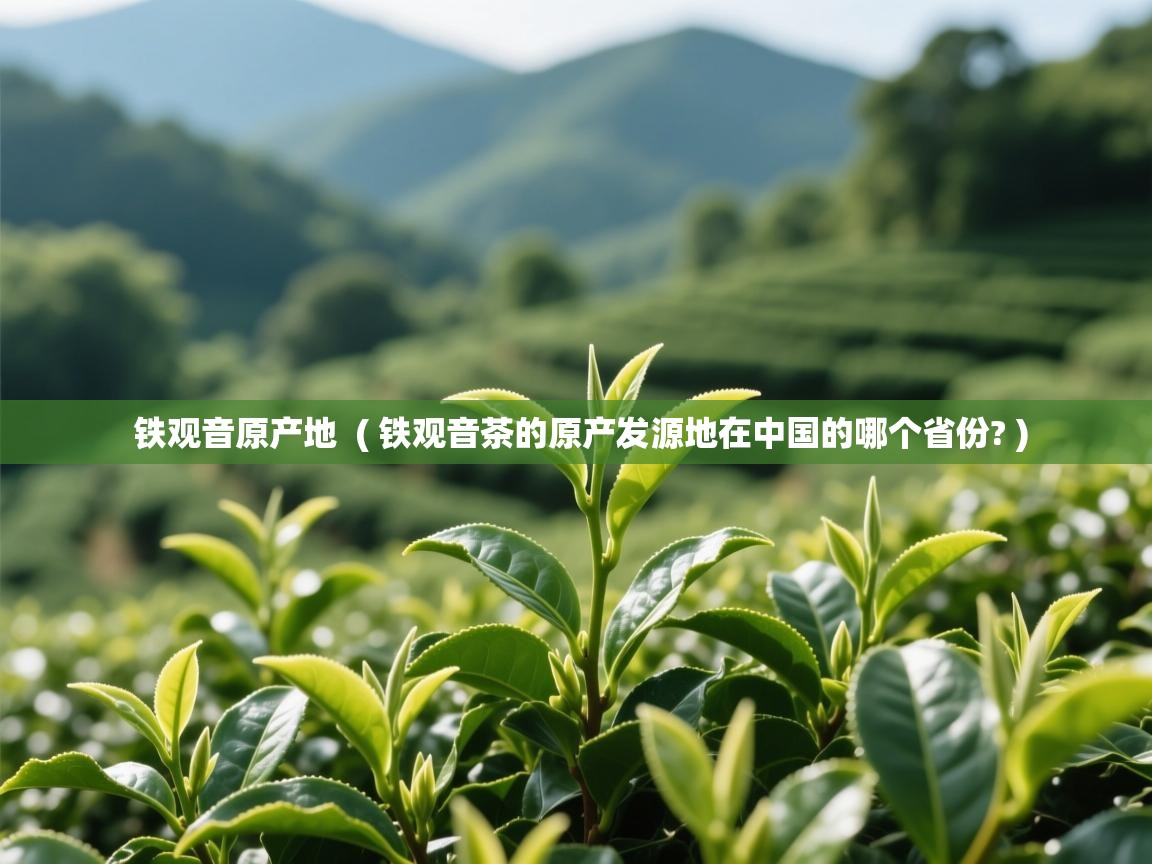 详细阅读: 铁观音原产地  ( 铁观音茶的原产发源地在中国的哪个省份? )  铁观音原产地  ( 铁观音茶的原产发源地在中国的哪个省份? )