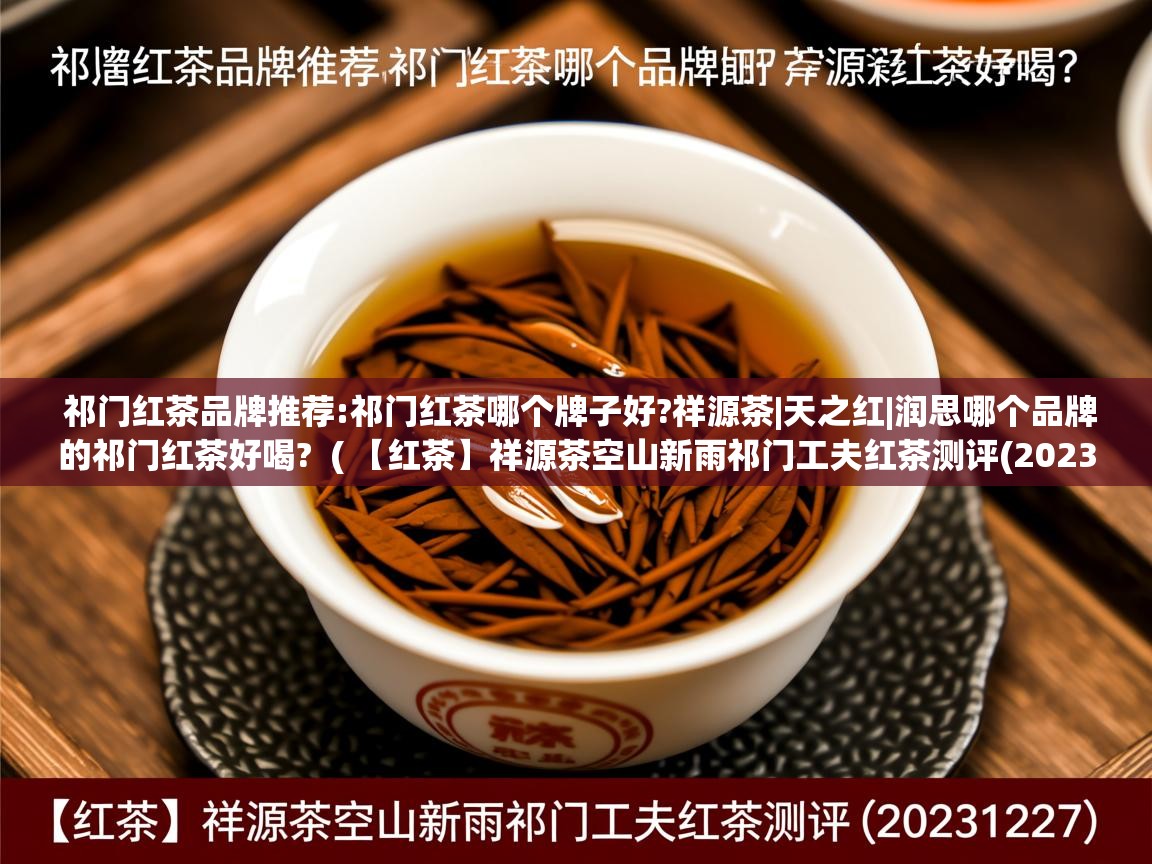 祁门红茶品牌推荐:祁门红茶哪个牌子好?祥源茶|天之红|润思哪个品牌的祁门红茶好喝?  ( 【红茶】祥源茶空山新雨祁门工夫红茶测评(20231227) )