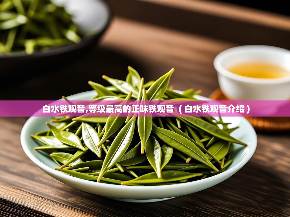 详细阅读: 白水铁观音,等级最高的正味铁观音  ( 白水铁观音介绍 )  白水铁观音,等级最高的正味铁观音  ( 白水铁观音介绍 )