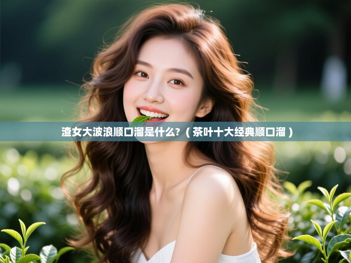 详细阅读: 渣女大波浪顺口溜是什么?  ( 茶叶十大经典顺口溜 )  渣女大波浪顺口溜是什么?  ( 茶叶十大经典顺口溜 )