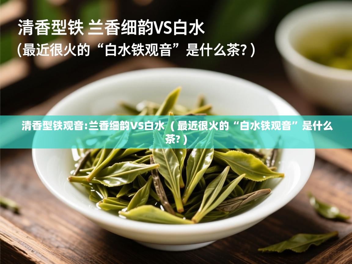 详细阅读: 清香型铁观音:兰香细韵VS白水  ( 最近很火的“白水铁观音”是什么茶? )  清香型铁观音:兰香细韵VS白水  ( 最近很火的“白水铁观音”是什么茶? )