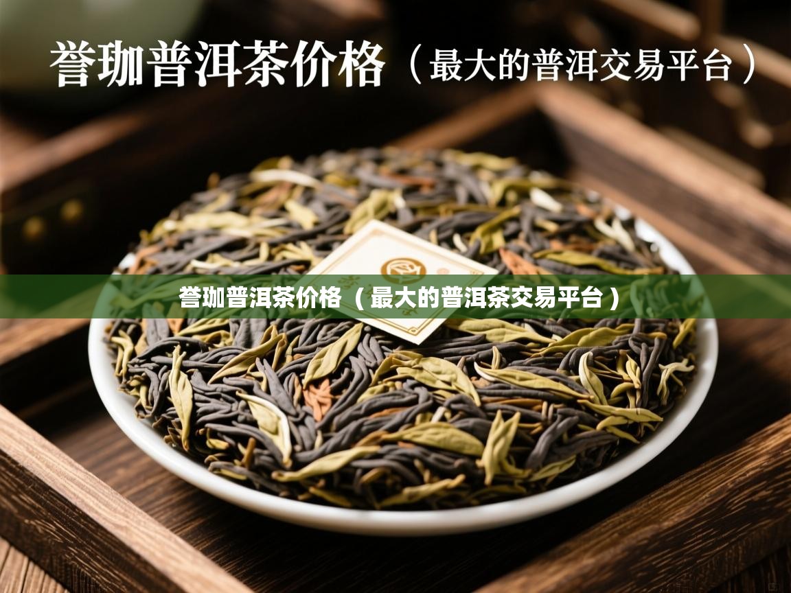 详细阅读: 誉珈普洱茶价格  ( 最大的普洱茶交易平台 )  誉珈普洱茶价格  ( 最大的普洱茶交易平台 )