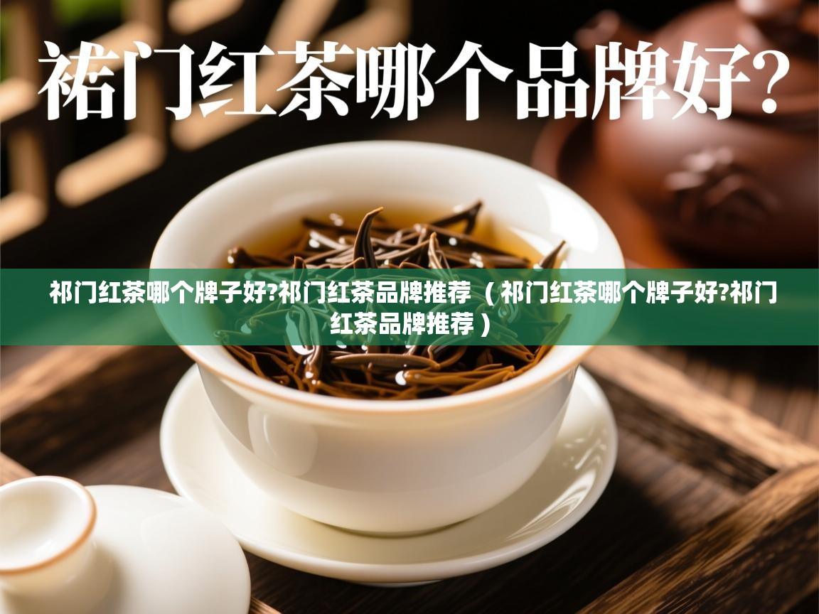  祁门红茶哪个牌子好?祁门红茶品牌推荐  ( 祁门红茶哪个牌子好?祁门红茶品牌推荐 )