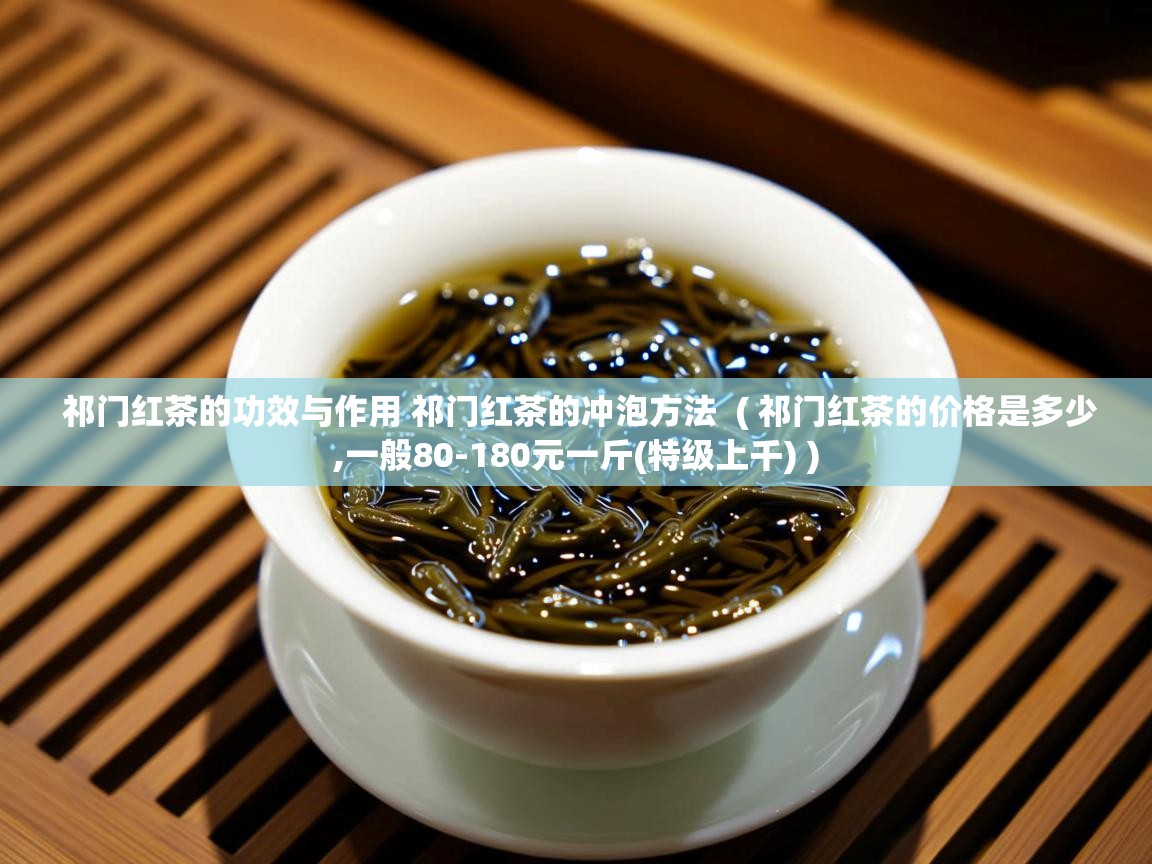  祁门红茶的功效与作用 祁门红茶的冲泡方法  ( 祁门红茶的价格是多少,一般80-180元一斤(特级上千) )