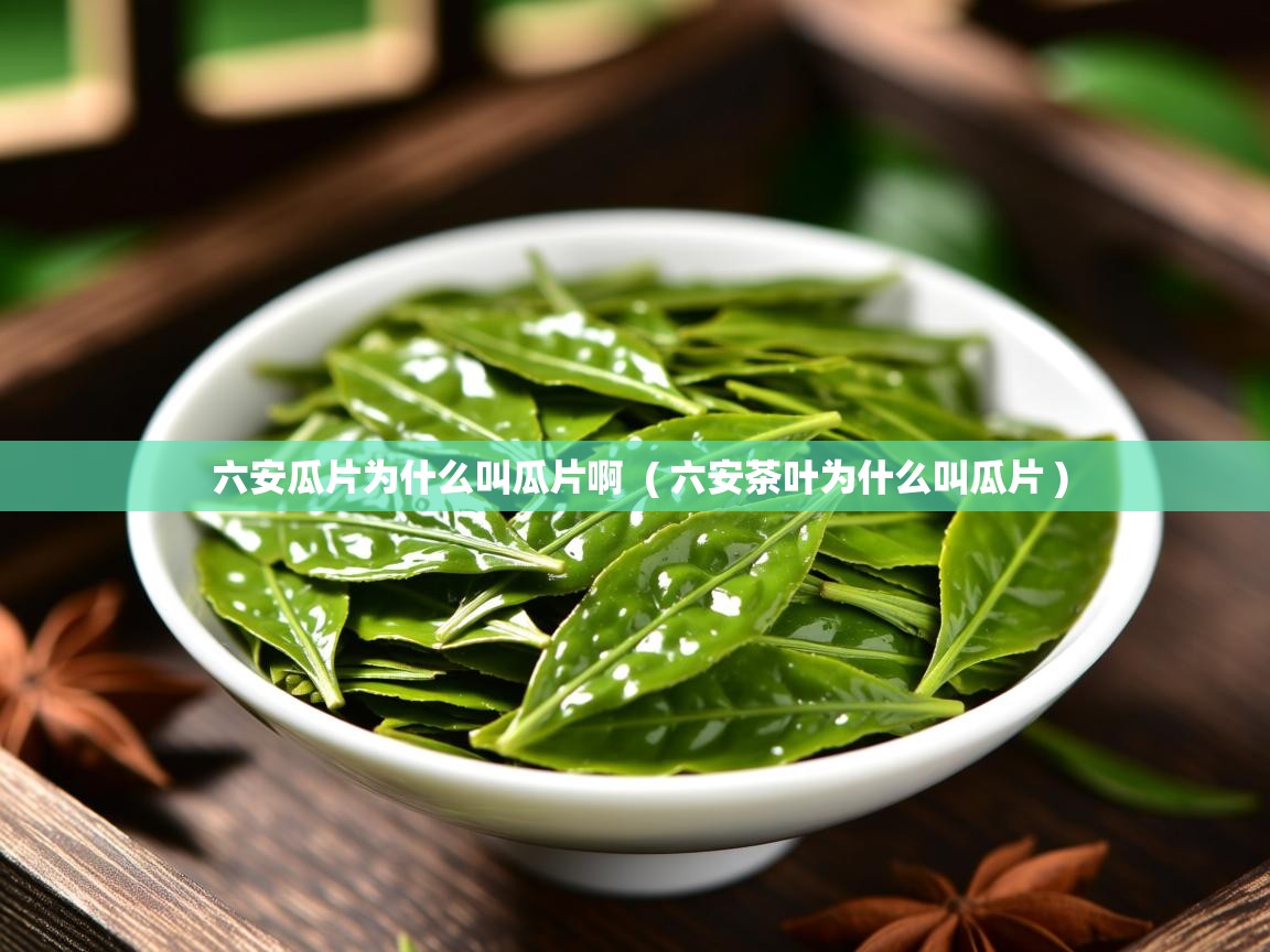 详细阅读: 六安瓜片为什么叫瓜片啊  ( 六安茶叶为什么叫瓜片 )  六安瓜片为什么叫瓜片啊  ( 六安茶叶为什么叫瓜片 )