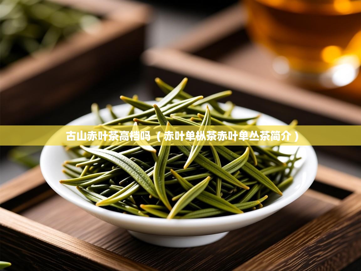 详细阅读: 古山赤叶茶高档吗  ( 赤叶单枞茶赤叶单丛茶简介 )  古山赤叶茶高档吗  ( 赤叶单枞茶赤叶单丛茶简介 )