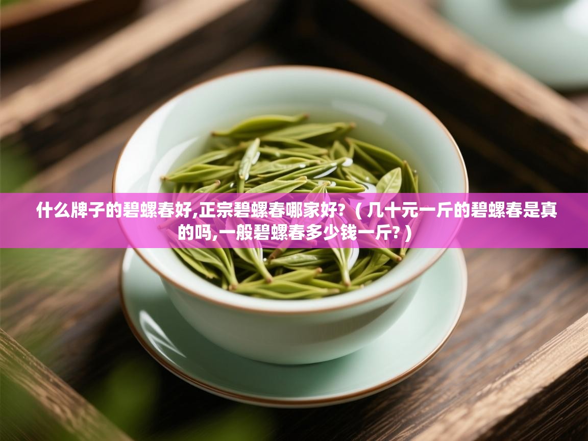 详细阅读: 什么牌子的碧螺春好,正宗碧螺春哪家好?  ( 几十元一斤的碧螺春是真的吗,一般碧螺春多少钱一斤? )  什么牌子的碧螺春好,正宗碧螺春哪家好?  ( 几十元一斤的碧螺春是真的吗,一般碧螺春多少钱一斤? )