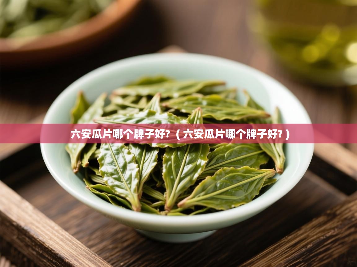 详细阅读: 六安瓜片哪个牌子好?  ( 六安瓜片哪个牌子好? )  六安瓜片哪个牌子好?  ( 六安瓜片哪个牌子好? )