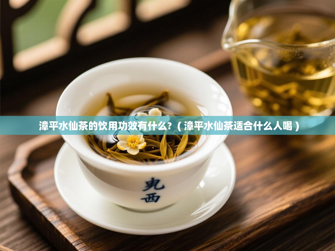 详细阅读: 漳平水仙茶的饮用功效有什么?  ( 漳平水仙茶适合什么人喝 )  漳平水仙茶的饮用功效有什么?  ( 漳平水仙茶适合什么人喝 )