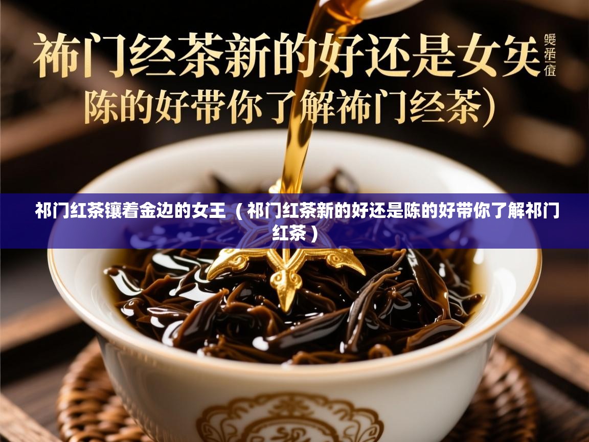  祁门红茶镶着金边的女王  ( 祁门红茶新的好还是陈的好带你了解祁门红茶 )