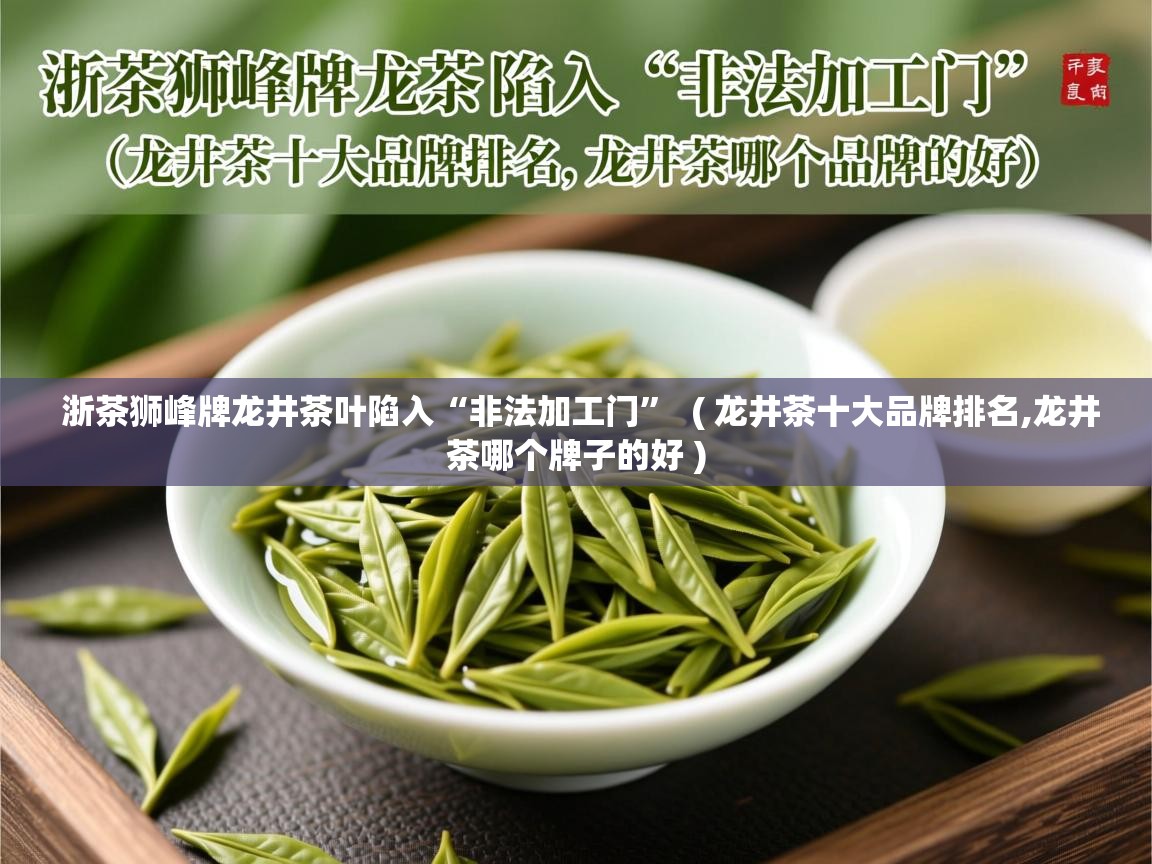 详细阅读: 浙茶狮峰牌龙井茶叶陷入“非法加工门”  ( 龙井茶十大品牌排名,龙井茶哪个牌子的好 )  浙茶狮峰牌龙井茶叶陷入“非法加工门”  ( 龙井茶十大品牌排名,龙井茶哪个牌子的好 )