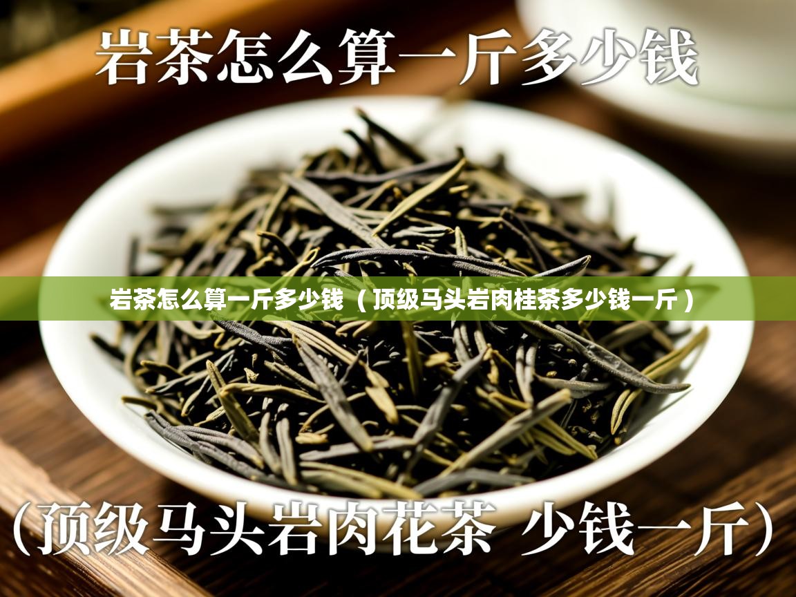  岩茶怎么算一斤多少钱  ( 顶级马头岩肉桂茶多少钱一斤 )