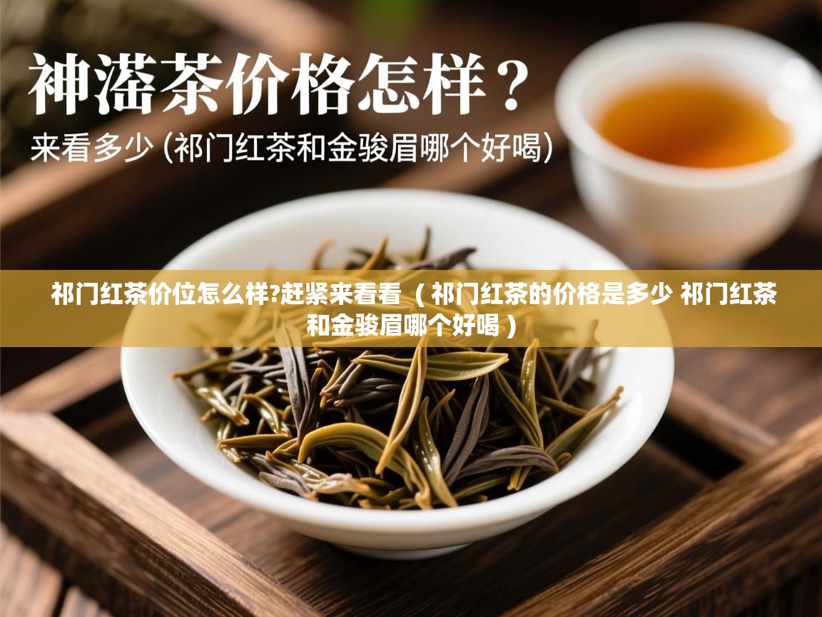 详细阅读: 祁门红茶价位怎么样?赶紧来看看  ( 祁门红茶的价格是多少 祁门红茶和金骏眉哪个好喝 )  祁门红茶价位怎么样?赶紧来看看  ( 祁门红茶的价格是多少 祁门红茶和金骏眉哪个好喝 )