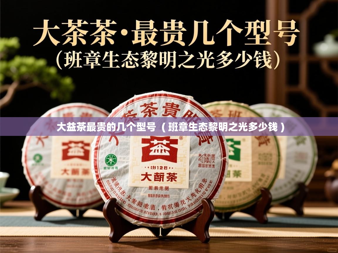  大益茶最贵的几个型号  ( 班章生态黎明之光多少钱 )