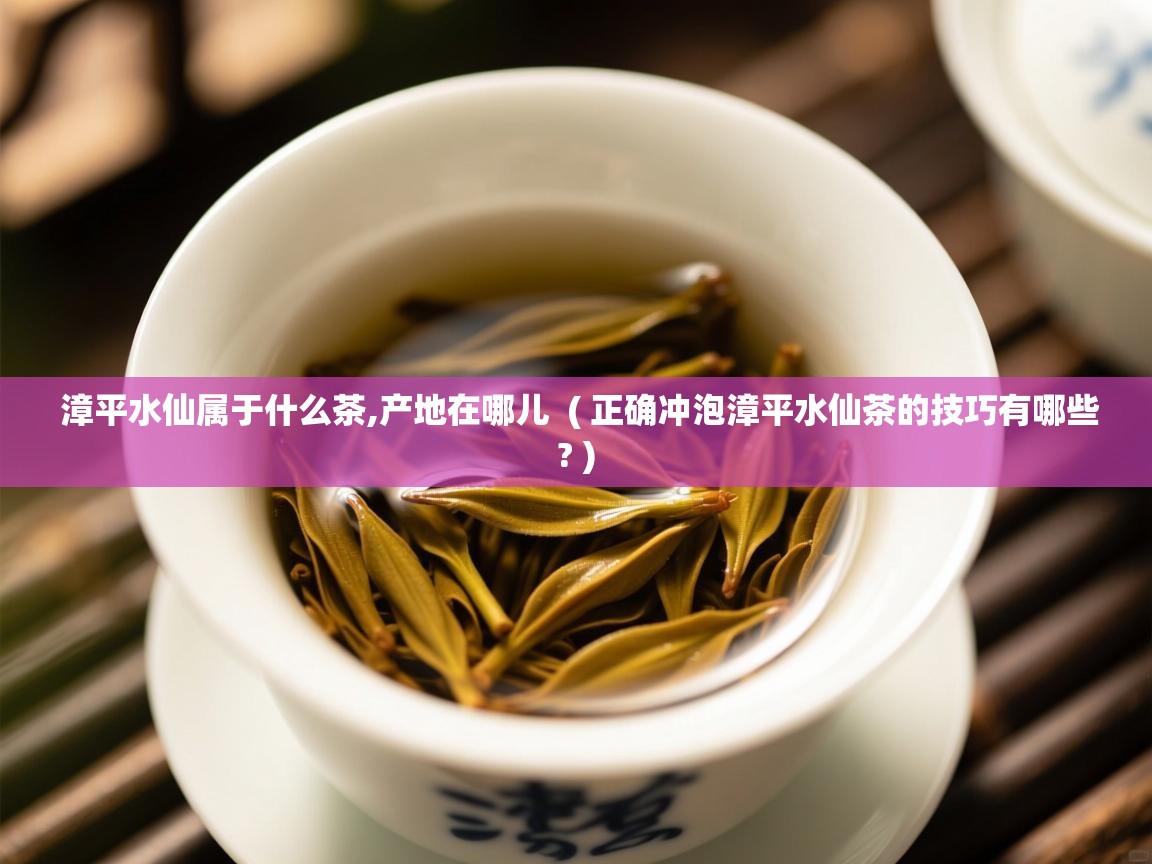 详细阅读: 漳平水仙属于什么茶,产地在哪儿  ( 正确冲泡漳平水仙茶的技巧有哪些? )  漳平水仙属于什么茶,产地在哪儿  ( 正确冲泡漳平水仙茶的技巧有哪些? )