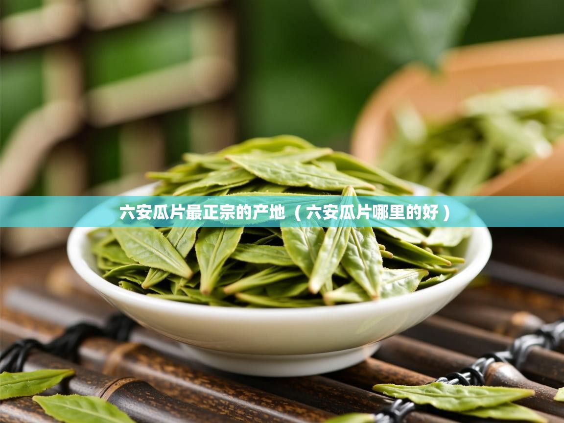 详细阅读: 六安瓜片最正宗的产地  ( 六安瓜片哪里的好 )  六安瓜片最正宗的产地  ( 六安瓜片哪里的好 )