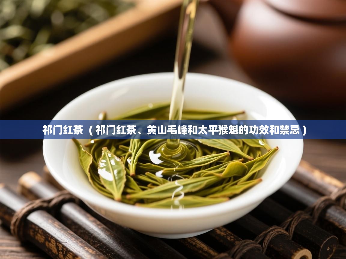 详细阅读: 祁门红茶  ( 祁门红茶、黄山毛峰和太平猴魁的功效和禁忌 )  祁门红茶  ( 祁门红茶、黄山毛峰和太平猴魁的功效和禁忌 )