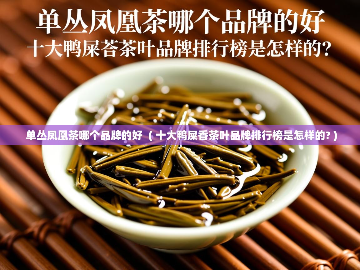 详细阅读: 单丛凤凰茶哪个品牌的好  ( 十大鸭屎香茶叶品牌排行榜是怎样的? )  单丛凤凰茶哪个品牌的好  ( 十大鸭屎香茶叶品牌排行榜是怎样的? )