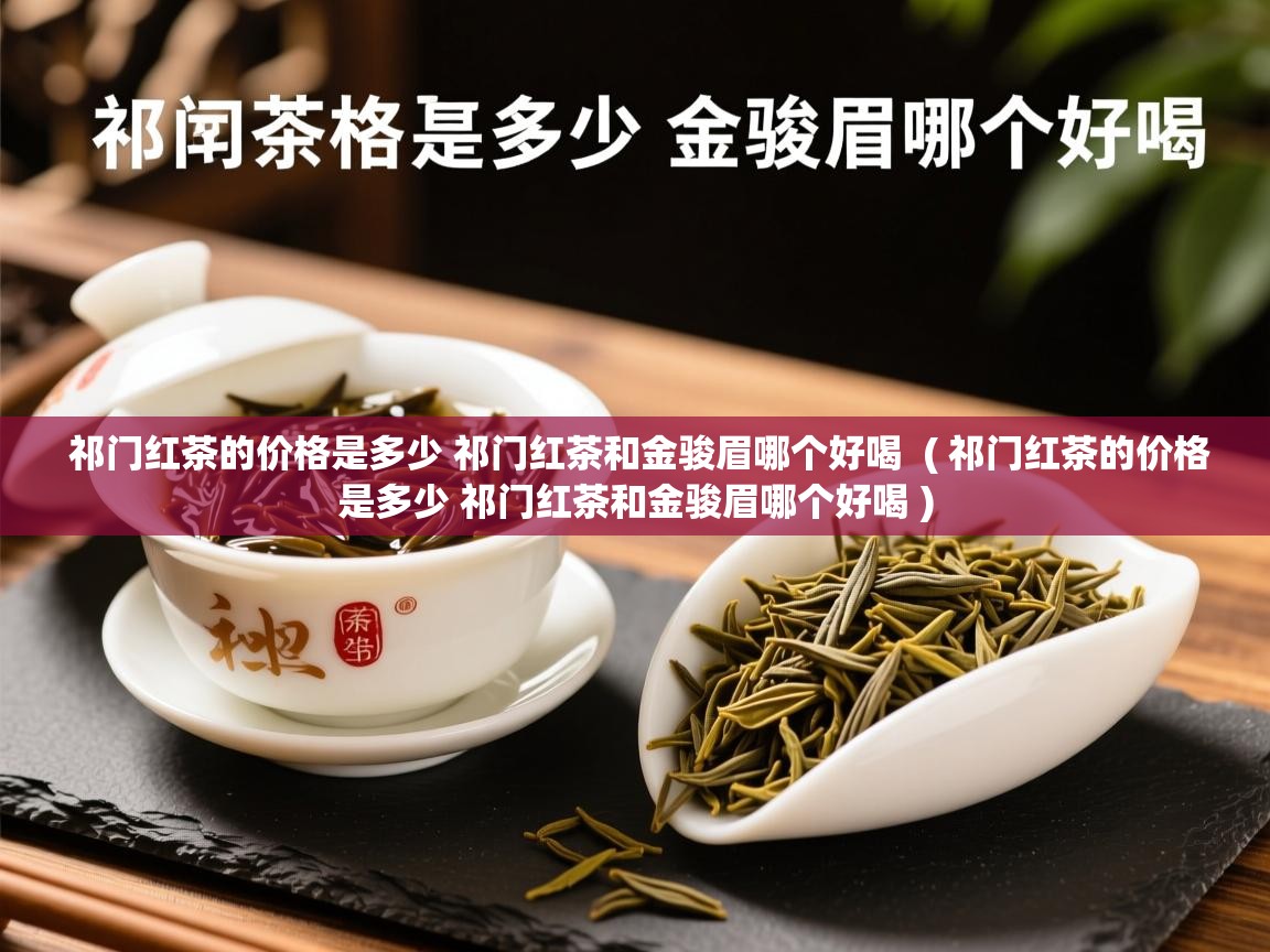 详细阅读: 祁门红茶的价格是多少 祁门红茶和金骏眉哪个好喝  ( 祁门红茶的价格是多少 祁门红茶和金骏眉哪个好喝 )  祁门红茶的价格是多少 祁门红茶和金骏眉哪个好喝  ( 祁门红茶的价格是多少 祁门红茶和金骏眉哪个好喝 )
