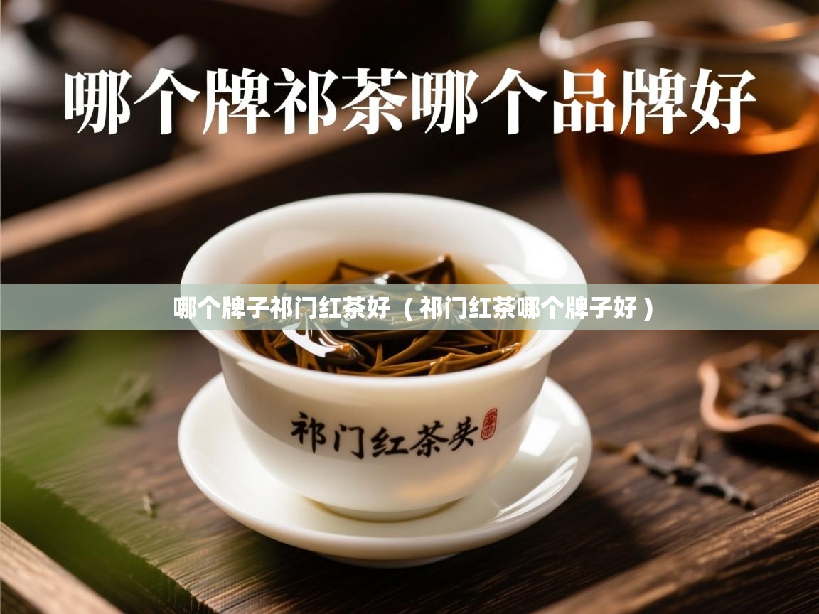 详细阅读: 哪个牌子祁门红茶好  ( 祁门红茶哪个牌子好 )  哪个牌子祁门红茶好  ( 祁门红茶哪个牌子好 )