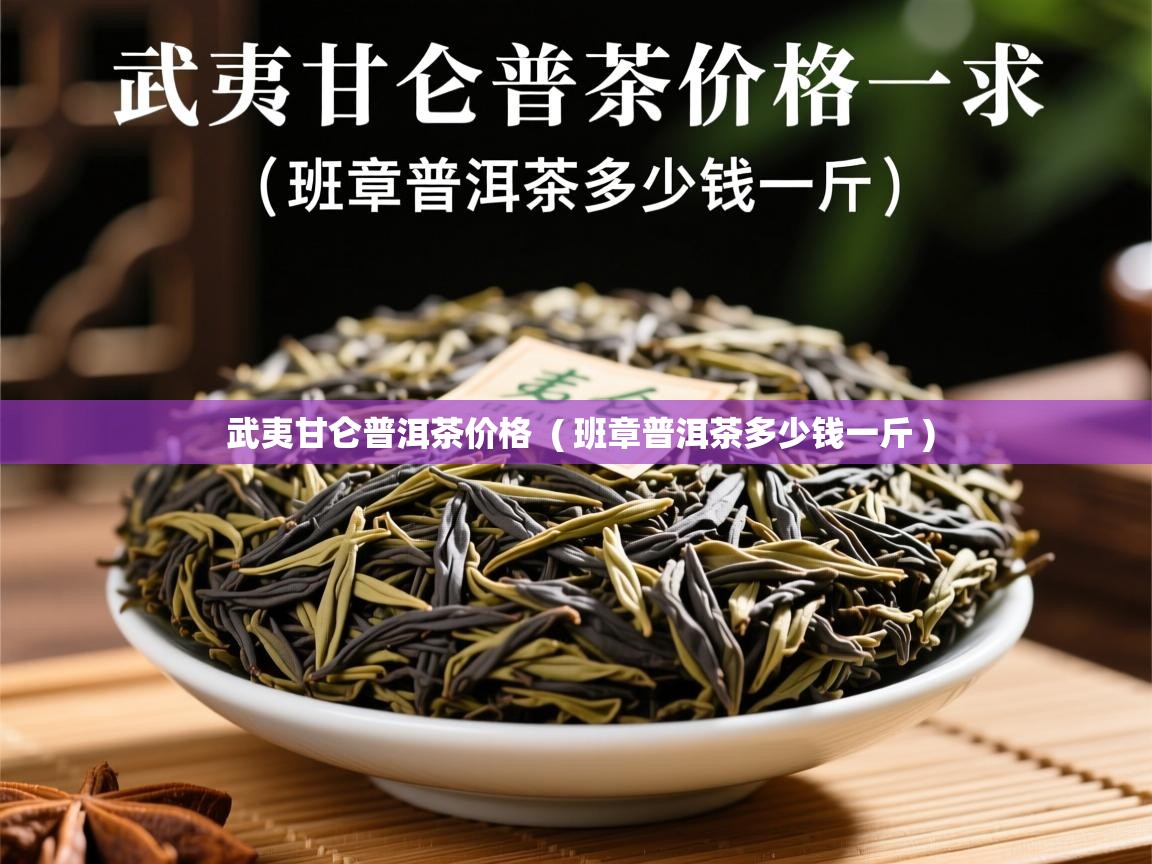 详细阅读: 武夷甘仑普洱茶价格  ( 班章普洱茶多少钱一斤 )  武夷甘仑普洱茶价格  ( 班章普洱茶多少钱一斤 )