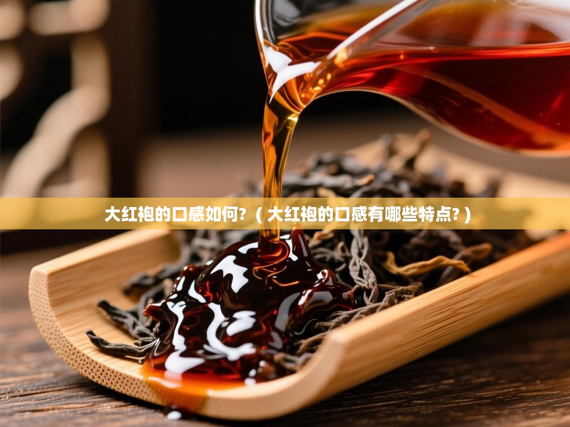 详细阅读: 大红袍的口感如何?  ( 大红袍的口感有哪些特点? )  大红袍的口感如何?  ( 大红袍的口感有哪些特点? )