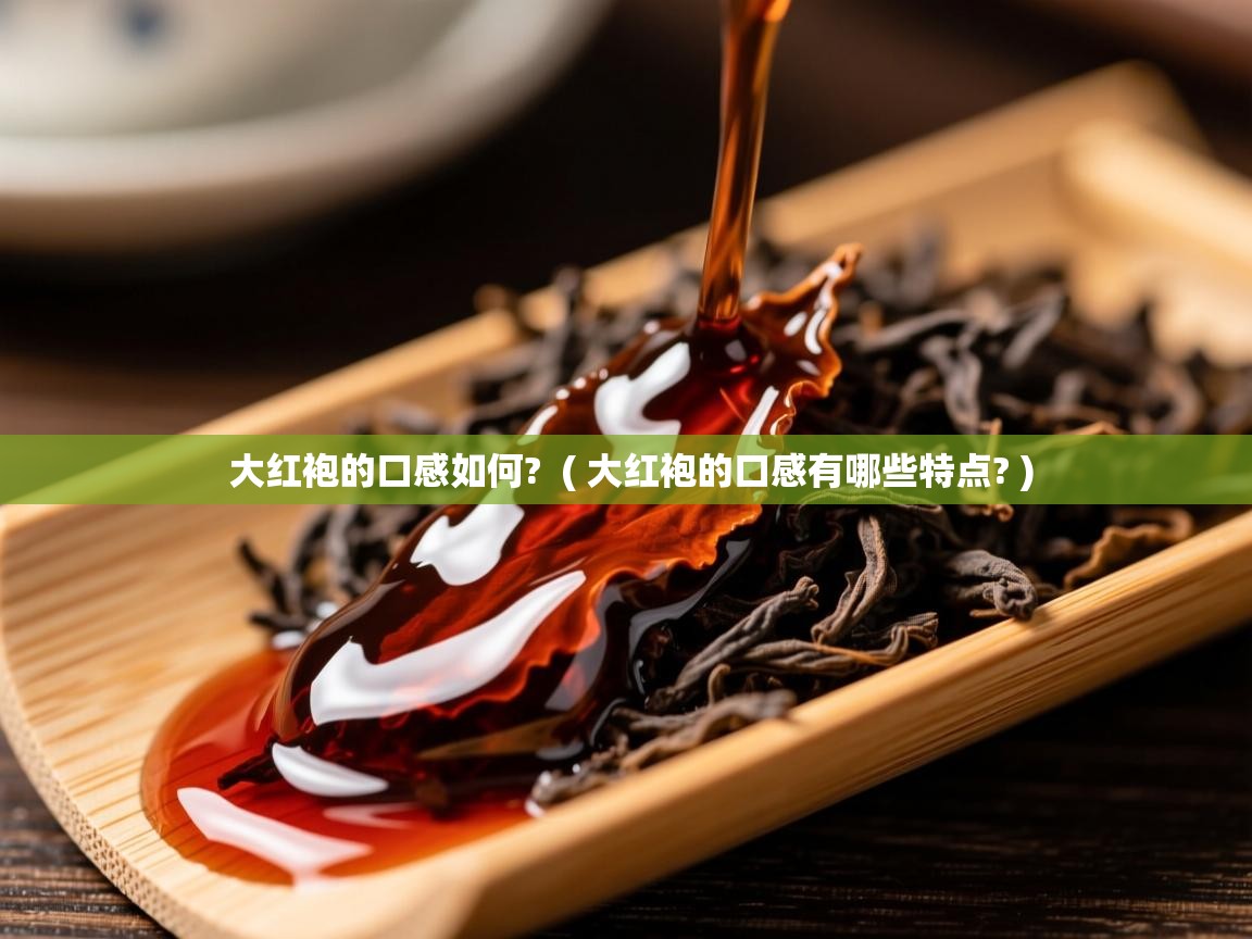 详细阅读: 大红袍的口感如何?  ( 大红袍的口感有哪些特点? )  大红袍的口感如何?  ( 大红袍的口感有哪些特点? )