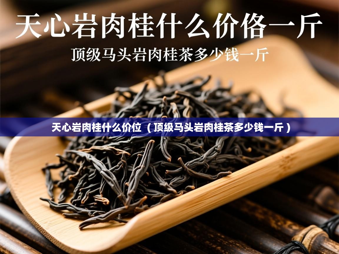 详细阅读: 天心岩肉桂什么价位  ( 顶级马头岩肉桂茶多少钱一斤 )  天心岩肉桂什么价位  ( 顶级马头岩肉桂茶多少钱一斤 )
