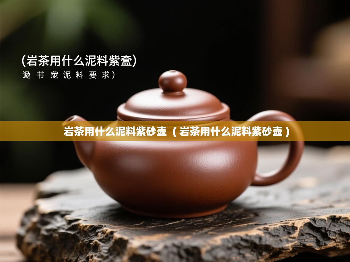 详细阅读: 岩茶用什么泥料紫砂壶  ( 岩茶用什么泥料紫砂壶 )  岩茶用什么泥料紫砂壶  ( 岩茶用什么泥料紫砂壶 )