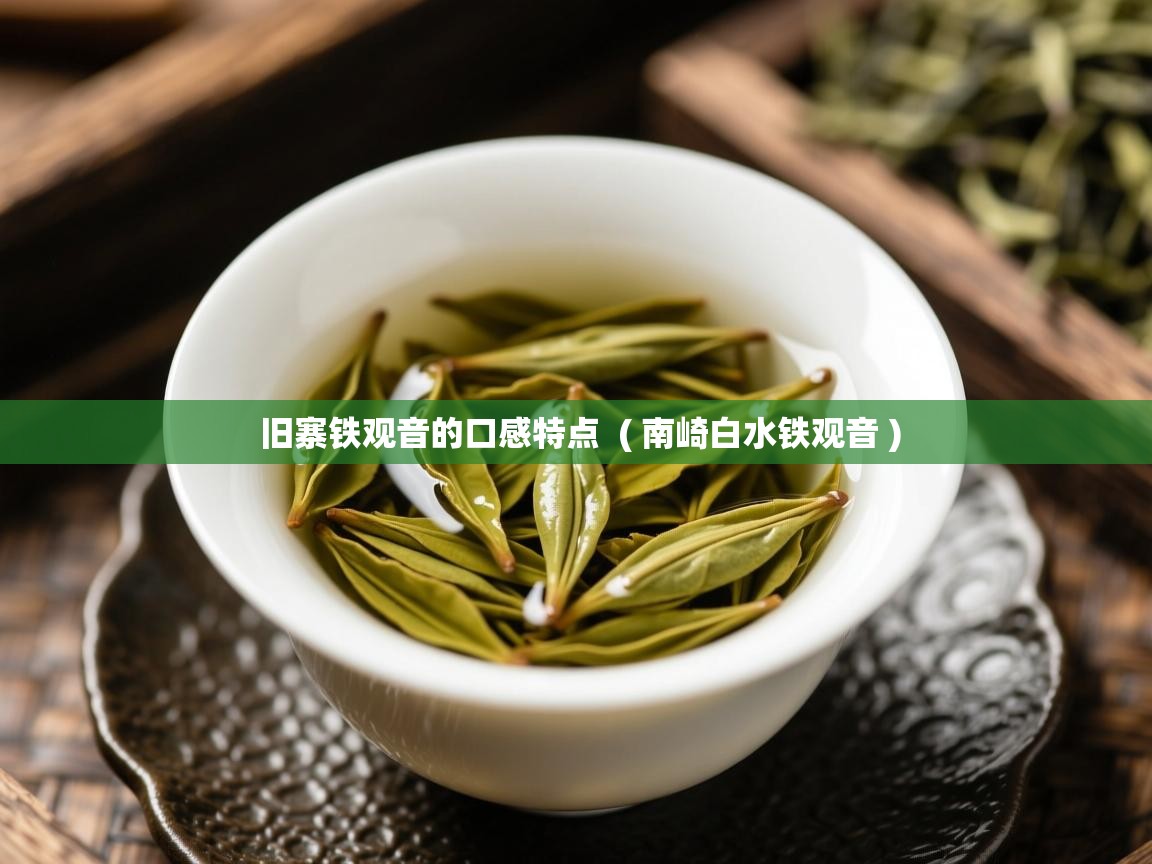 详细阅读: 旧寨铁观音的口感特点  ( 南崎白水铁观音 )  旧寨铁观音的口感特点  ( 南崎白水铁观音 )