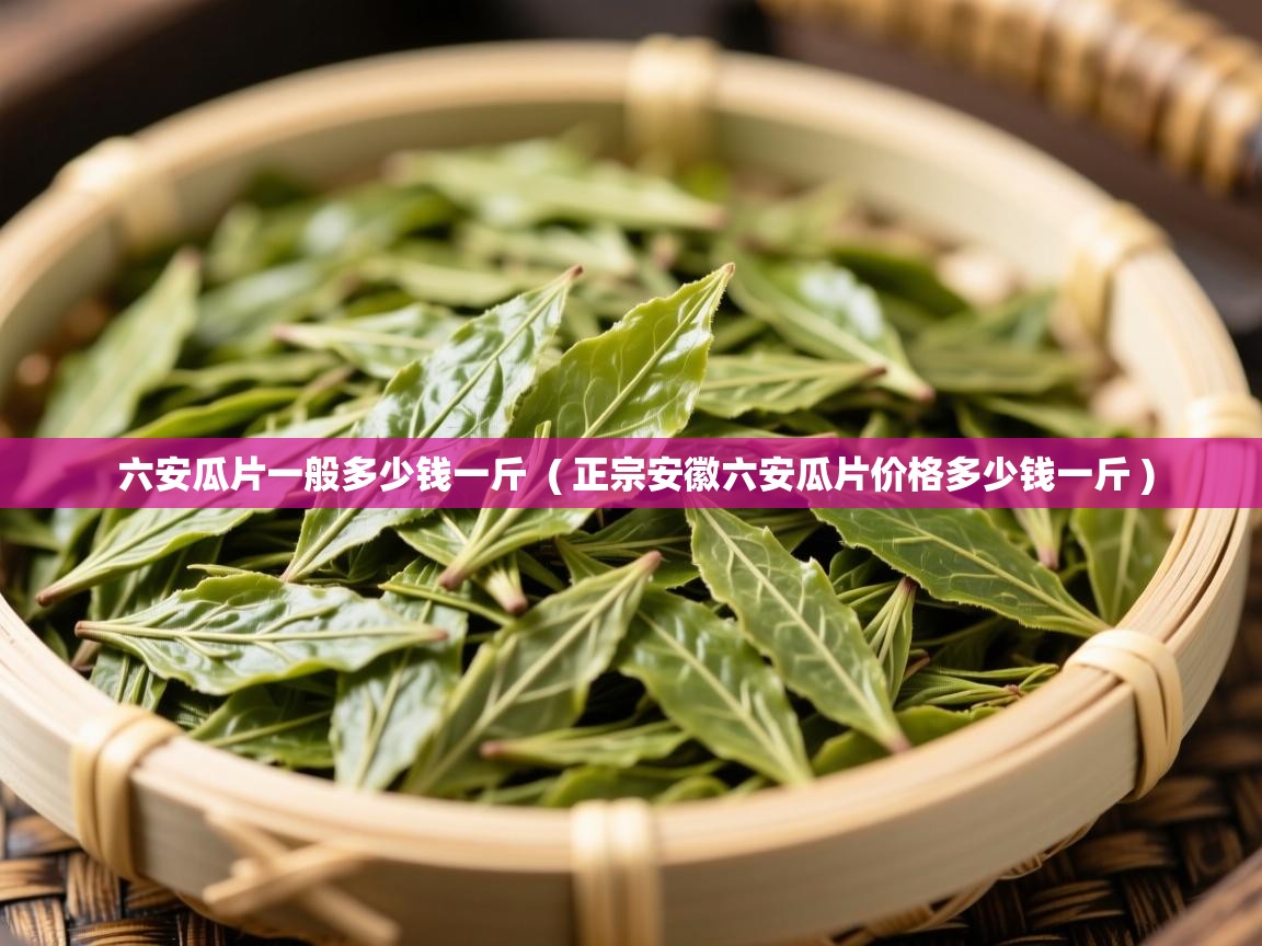 详细阅读: 六安瓜片一般多少钱一斤  ( 正宗安徽六安瓜片价格多少钱一斤 )  六安瓜片一般多少钱一斤  ( 正宗安徽六安瓜片价格多少钱一斤 )