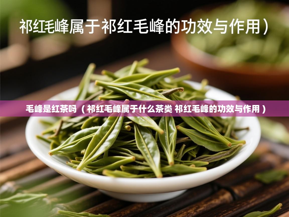 详细阅读: 毛峰是红茶吗  ( 祁红毛峰属于什么茶类 祁红毛峰的功效与作用 )  毛峰是红茶吗  ( 祁红毛峰属于什么茶类 祁红毛峰的功效与作用 )