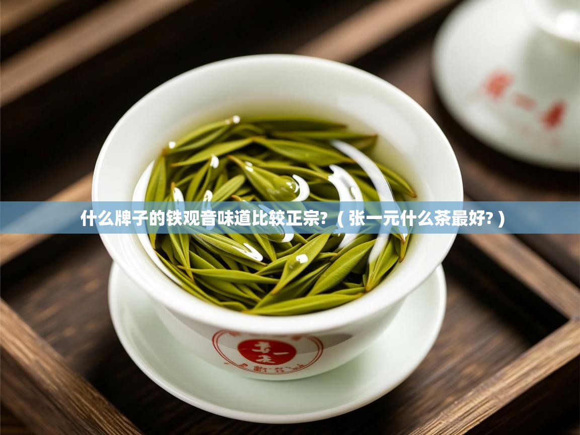 详细阅读: 什么牌子的铁观音味道比较正宗?  ( 张一元什么茶最好? )  什么牌子的铁观音味道比较正宗?  ( 张一元什么茶最好? )