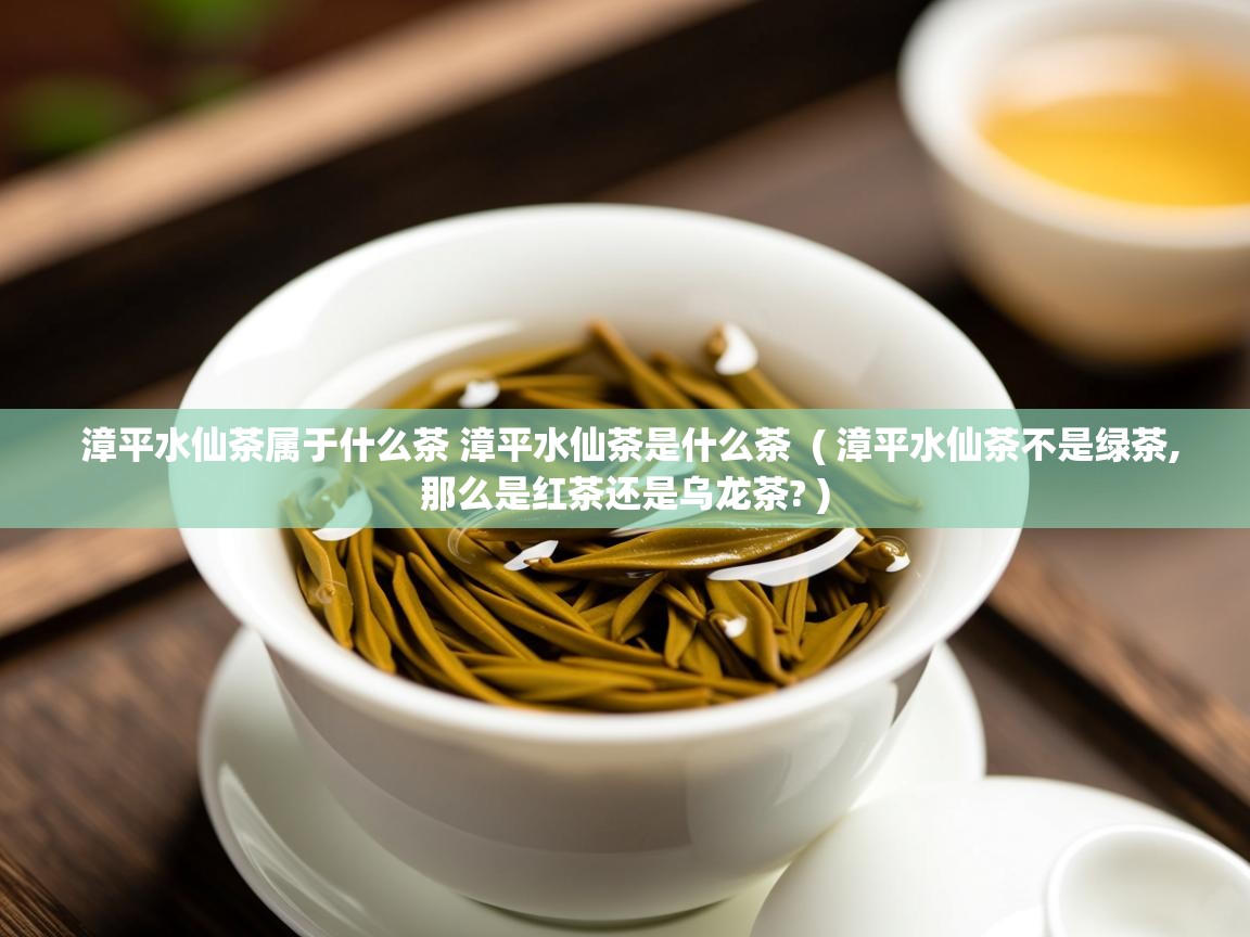 详细阅读: 漳平水仙茶属于什么茶 漳平水仙茶是什么茶  ( 漳平水仙茶不是绿茶,那么是红茶还是乌龙茶? )  漳平水仙茶属于什么茶 漳平水仙茶是什么茶  ( 漳平水仙茶不是绿茶,那么是红茶还是乌龙茶? )