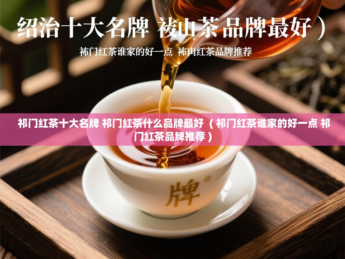 详细阅读: 祁门红茶十大名牌 祁门红茶什么品牌最好  ( 祁门红茶谁家的好一点 祁门红茶品牌推荐 )  祁门红茶十大名牌 祁门红茶什么品牌最好  ( 祁门红茶谁家的好一点 祁门红茶品牌推荐 )