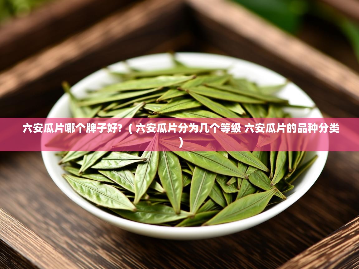 详细阅读: 六安瓜片哪个牌子好?  ( 六安瓜片分为几个等级 六安瓜片的品种分类 )  六安瓜片哪个牌子好?  ( 六安瓜片分为几个等级 六安瓜片的品种分类 )