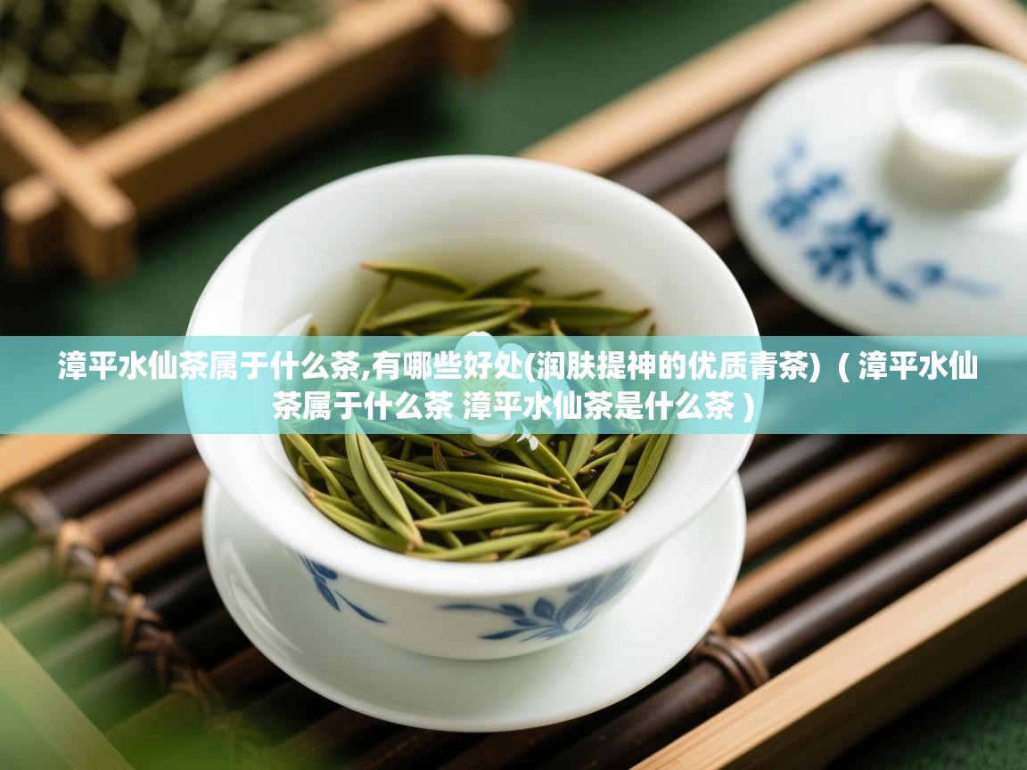 详细阅读: 漳平水仙茶属于什么茶,有哪些好处(润肤提神的优质青茶)  ( 漳平水仙茶属于什么茶 漳平水仙茶是什么茶 )  漳平水仙茶属于什么茶,有哪些好处(润肤提神的优质青茶)  ( 漳平水仙茶属于什么茶 漳平水仙茶是什么茶 )